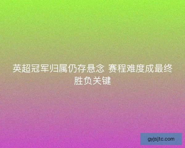英超冠军归属仍存悬念 赛程难度成最终胜负关键