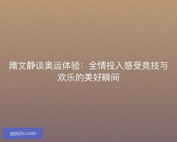 隋文静谈奥运体验：全情投入感受竞技与欢乐的美好瞬间