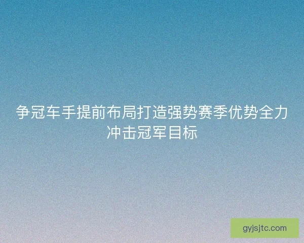 争冠车手提前布局打造强势赛季优势全力冲击冠军目标